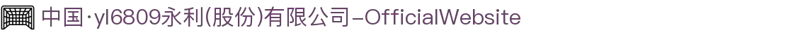 中国·yl6809永利(股份)有限公司-OfficialWebsite
